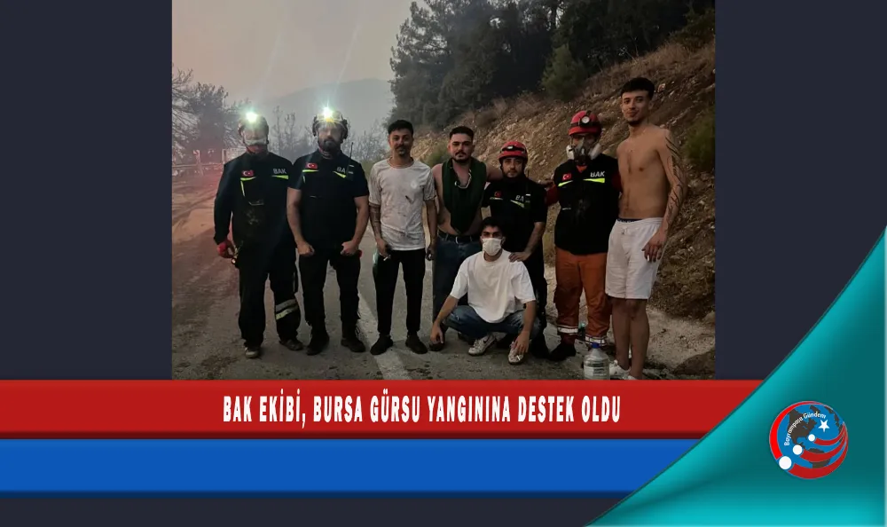 BAK EKİBİ, BURSA GÜRSU YANGININA DESTEK OLDU