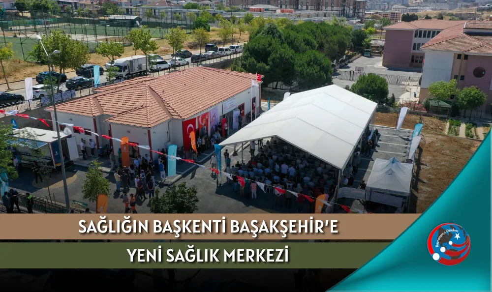 SAĞLIĞIN BAŞKENTİ BAŞAKŞEHİR’E YENİ SAĞLIK MERKEZİ