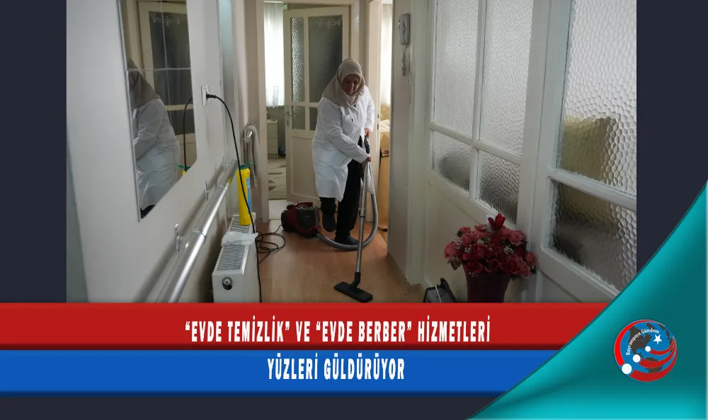 “EVDE TEMİZLİK” VE “EVDE BERBER” HİZMETLERİ YÜZLERİ GÜLDÜRÜYOR