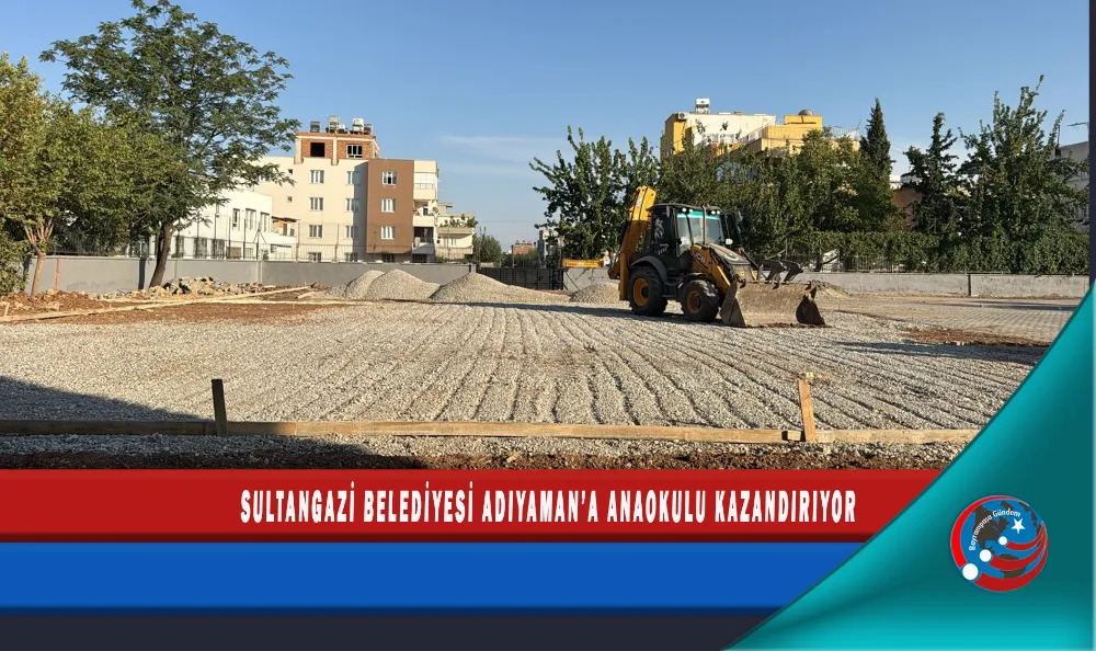 SULTANGAZİ BELEDİYESİ ADIYAMAN’A ANAOKULU KAZANDIRIYOR