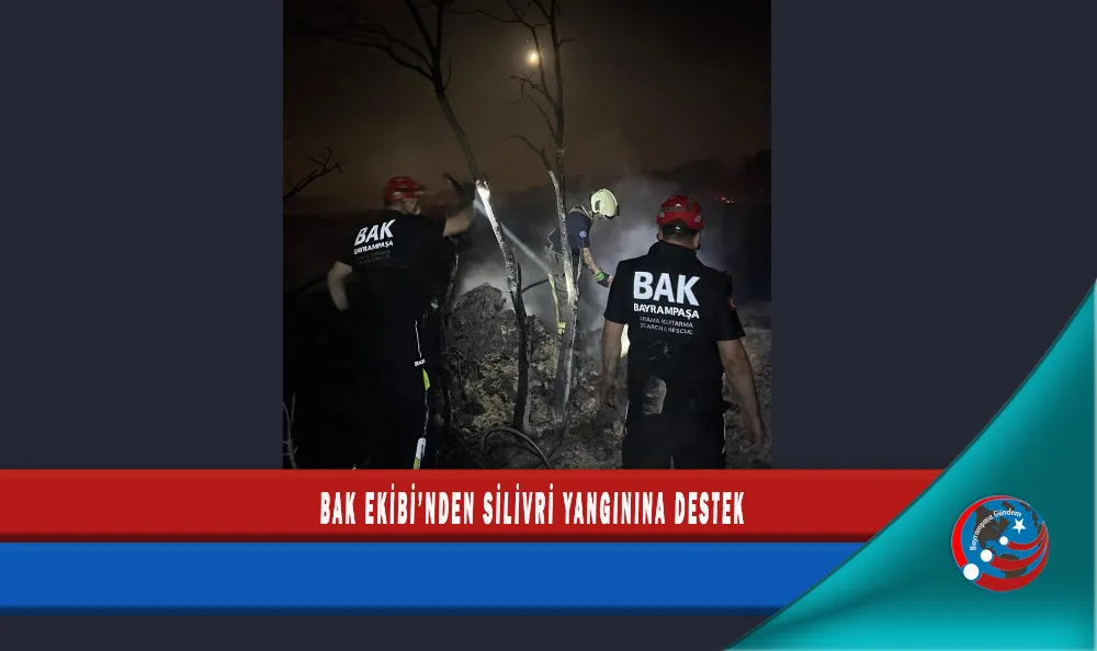BAK EKİBİ’NDEN SİLİVRİ YANGININA DESTEK