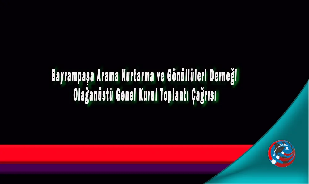 BAYRAMPAŞA ARAMA KURTARMA VE GÖNÜLLÜLERİ DERNEĞİ  OLAĞANÜSTÜ GENEL KURUL TOPLANTI ÇAĞRISI
