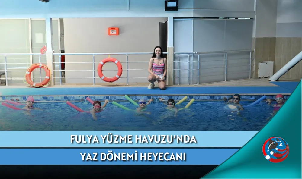 FULYA YÜZME HAVUZU’NDA YAZ DÖNEMİ HEYECANI