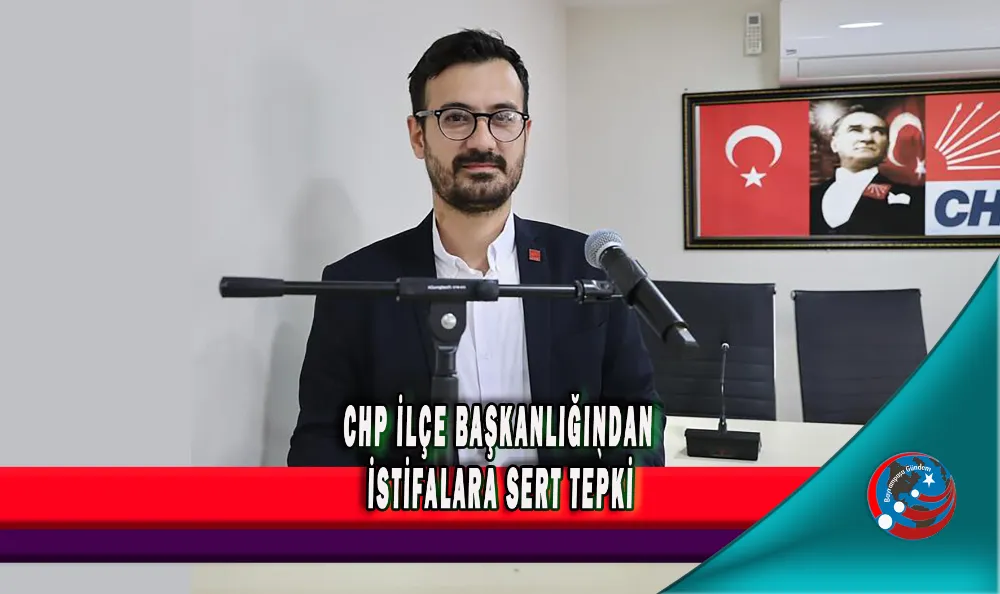 CHP İLÇE BAŞKANLIĞINDAN İSTİFALARA SERT TEPKİ