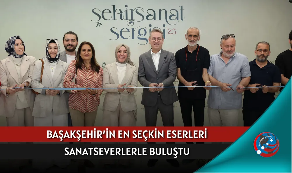 BAŞAKŞEHİR’İN EN SEÇKİN ESERLERİ SANATSEVERLERLE BULUŞTU