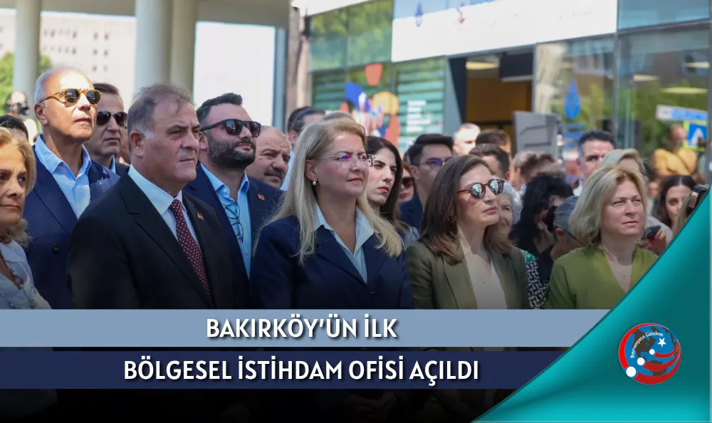 BAKIRKÖY’ÜN İLK BÖLGESEL İSTİHDAM OFİSİ AÇILDI