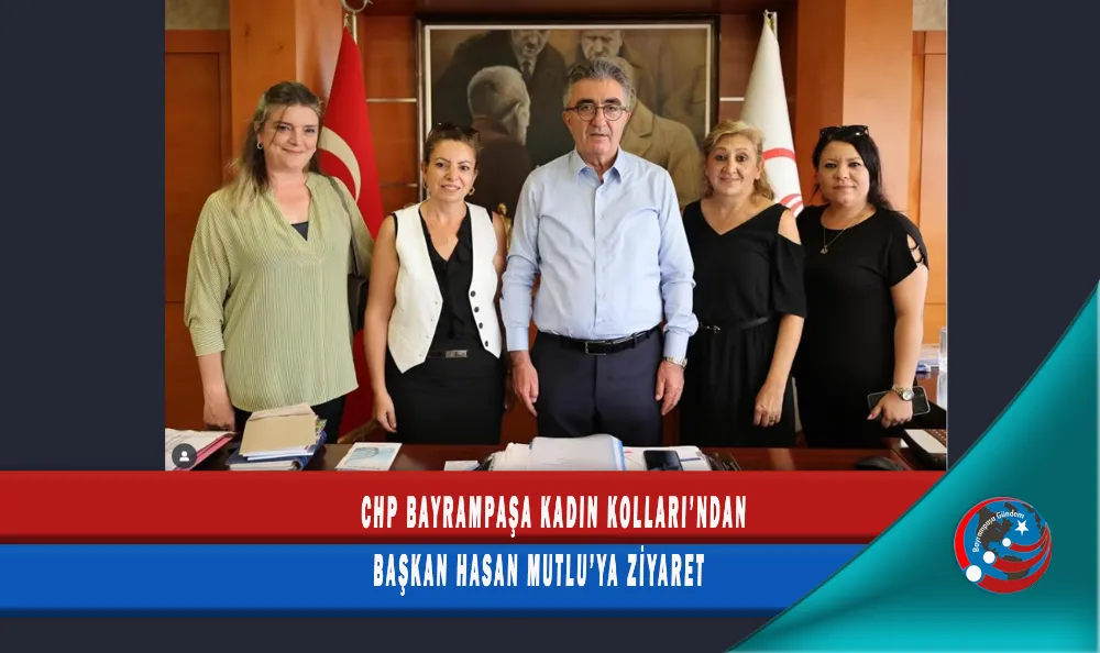 CHP BAYRAMPAŞA KADIN KOLLARI’NDAN BAŞKAN HASAN MUTLU’YA ZİYARET