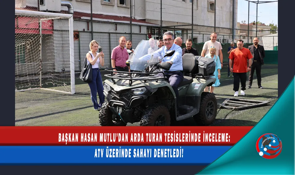 BAŞKAN HASAN MUTLU’DAN ARDA TURAN TESİSLERİNDE İNCELEME: ATV ÜZERİNDE SAHAYI DENETLEDİ!
