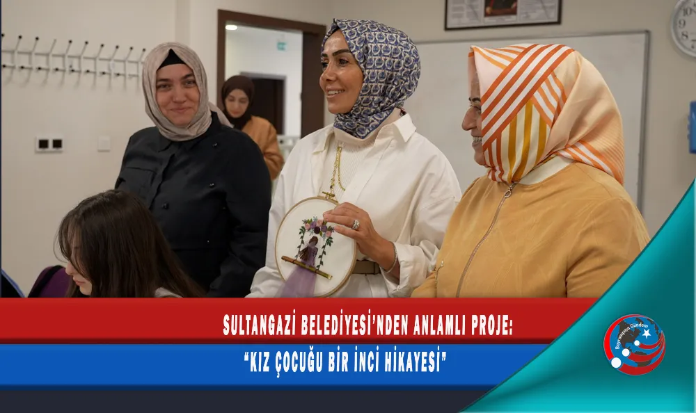 SULTANGAZİ BELEDİYESİ’NDEN ANLAMLI PROJE: “KIZ ÇOCUĞU BİR İNCİ HİKAYESİ”