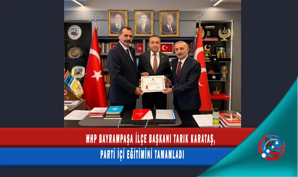 MHP BAYRAMPAŞA İLÇE BAŞKANI TARIK KARATAŞ, PARTİ İÇİ EĞİTİMİNİ TAMAMLADI
