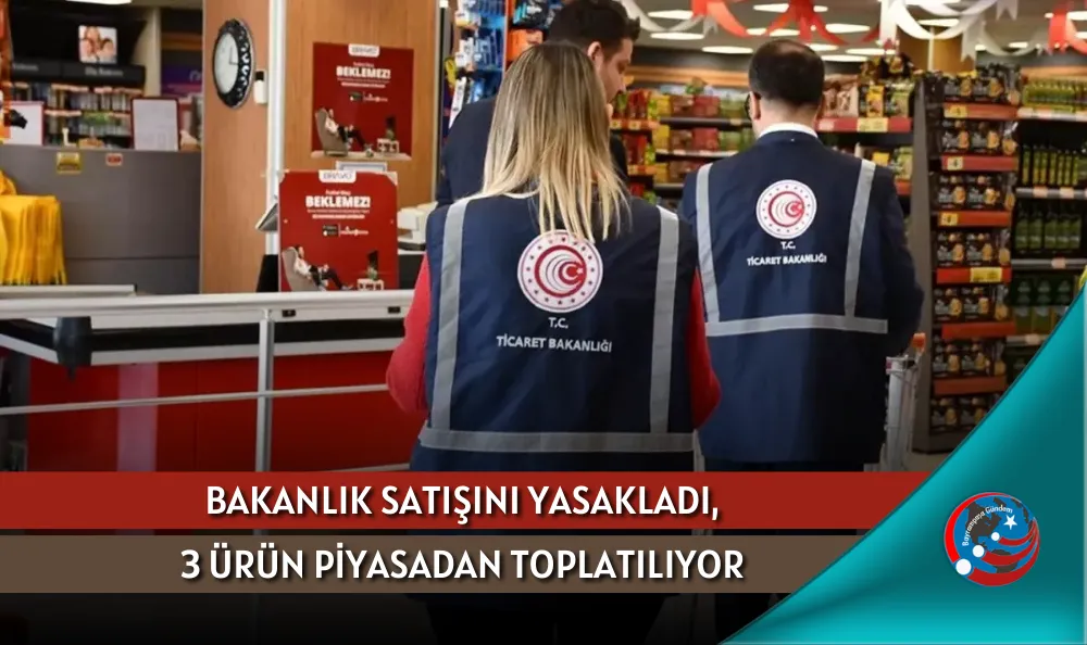BAKANLIK SATIŞINI YASAKLADI, 3 ÜRÜN PİYASADAN TOPLATILIYOR