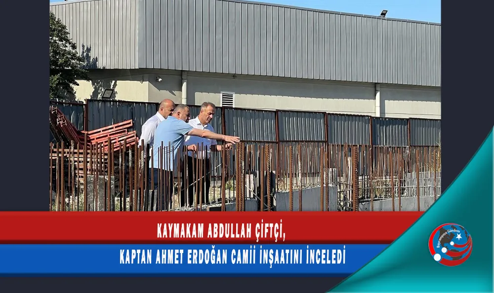 KAYMAKAM ABDULLAH ÇİFTÇİ, KAPTAN AHMET ERDOĞAN CAMİİ İNŞAATINI İNCELEDİ