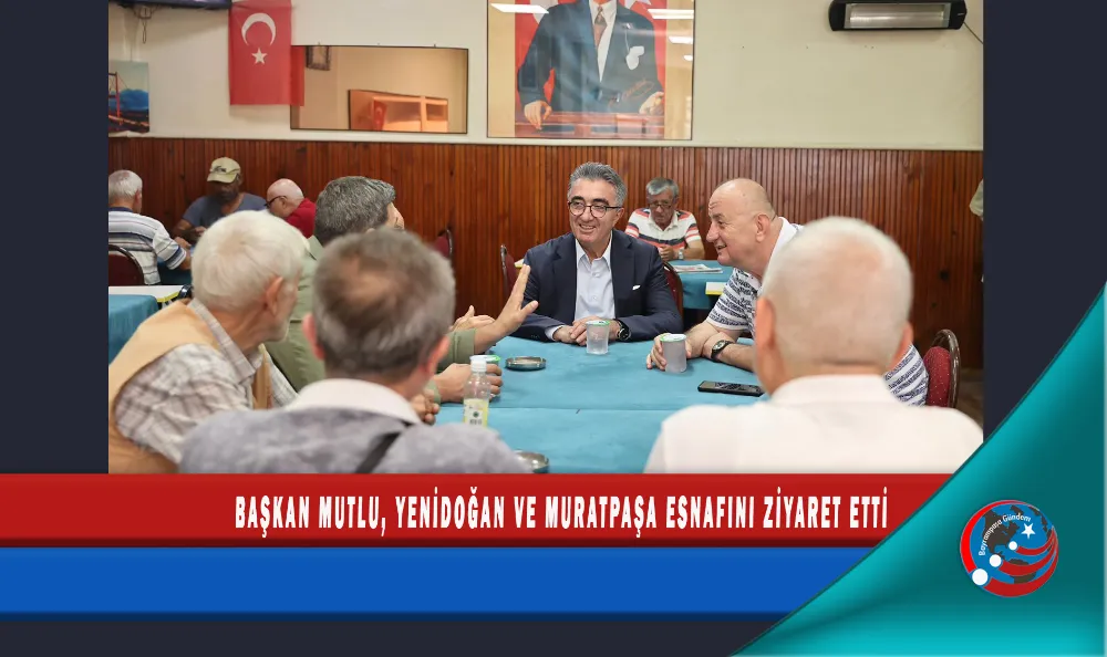 BAŞKAN MUTLU, YENİDOĞAN VE MURATPAŞA ESNAFINI ZİYARET ETTİ