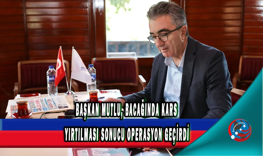 BAŞKAN MUTLU, BACAĞINDA KARS YIRTILMASI SONUCU OPERASYON GEÇİRDİ