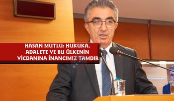 HASAN MUTLU: HUKUKA, ADALETE VE BU ÜLKENİN VİCDANINA İNANCIMIZ TAMDIR