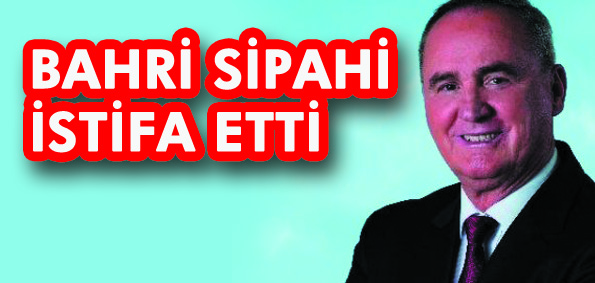 BAHRİ SİPAHİ İSTİFA ETTİ