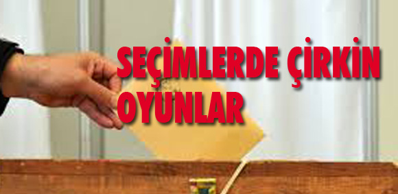 SEÇİMLERDE ÇİRKİN OYUNLAR