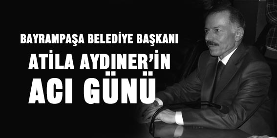 ATİLA AYDINER`İN ACI GÜNÜ