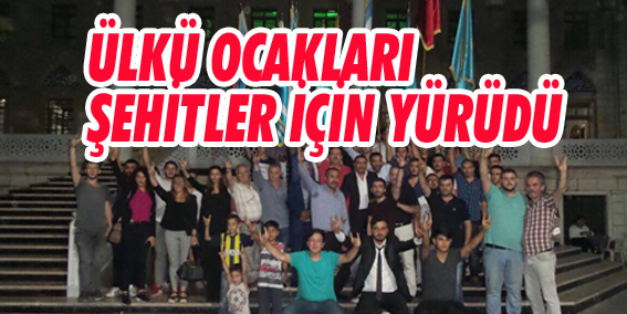 ÜLKÜ OCAKLARI ŞEHİTLER İÇİN YÜRÜDÜ